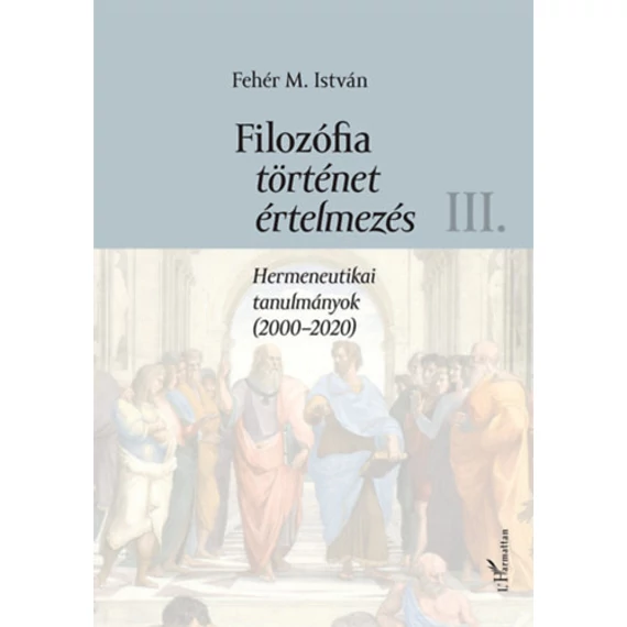 Filozófia, történet, értelmezés III. kötet - Hermeneutikai tanulmányok (2000-2020) - Fehér M. István