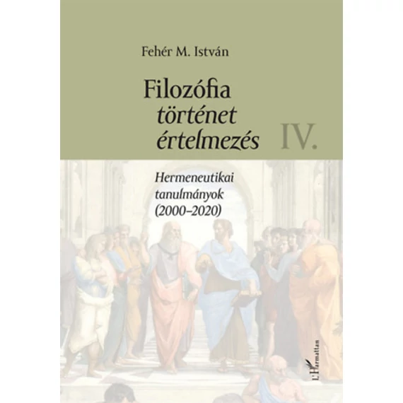 Filozófia, történet, értelmezés IV. kötet - Hermeneutikai tanulmányok (2000-2020) - Fehér M. István