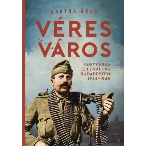 Véres város - Fegyveres ellenállás Budapesten, 1944-1945 - Bartha Ákos