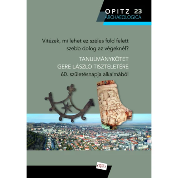 Vitézek, mi lehet ez széles föld felett szebb dolog az végeknél? - Tanulmánykötet Gere László tiszteletére 60. születésnapja alkalmából