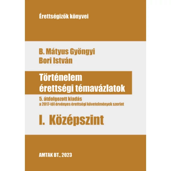 Történelem érettségi témavázlatok I. Középszint - 5. átdolgozott kiadás, a 2017-től érvényes érettségi követelmények szerint - B. Mátyus Gyöngyi