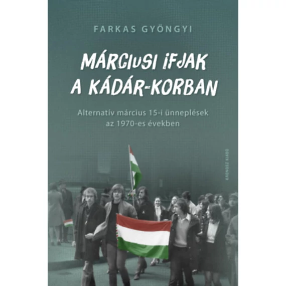 Márciusi ifjak a Kádár-korban - Alternatív március 15-i ünneplések az 1970-es években - Farkas Gyöngyi