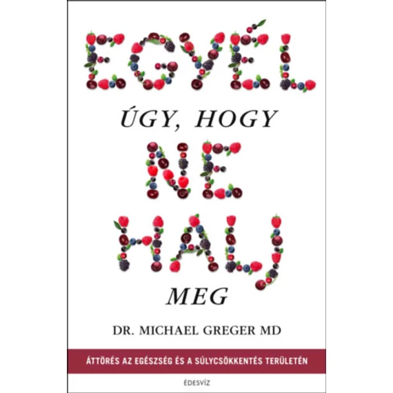 Egyél úgy, hogy ne halj meg - Áttörés az egészség és a súlycsökkentés területén - Michael Greger