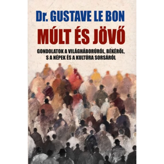 Múlt és jövő - Gondolatok a világháborúról, békéről, s a népek és a kultúra sorsáról - Dr. Gustave le Bon