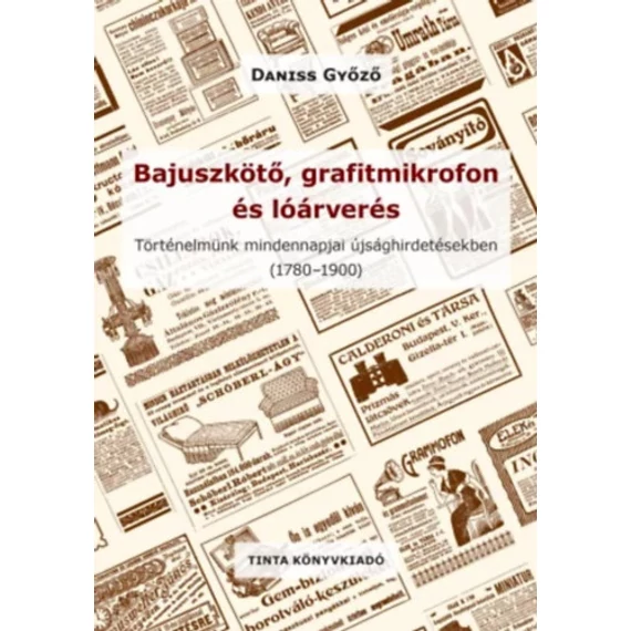 Bajuszkötő, grafitmikrofon és lóárverés - Történelmünk mindennapjai újsághirdetésekben (1780-1900) - Daniss Győző