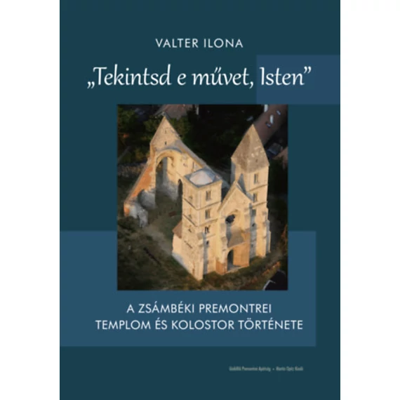 Tekintsd e művet, Isten - A zsámbéki premontrei templom és kolostor története - Valter Ilona