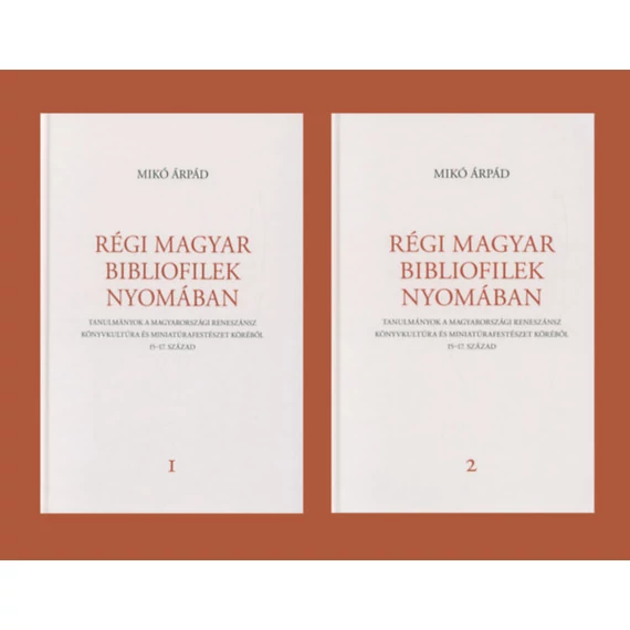 Régi magyar bibliofilek nyomában I-II. - Tanulmányok a magyarországi reneszánsz könyvkultúra és miniatúrafestészet köréből, 15-17. század - Mikó Árpád