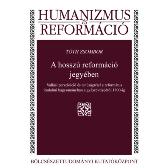 A hosszú reformáció jegyében - Vallási perzekúció és tanúságtétel a református irodalmi hagyományban a gyászévtizedtől 1800-ig - Tóth Zsombor