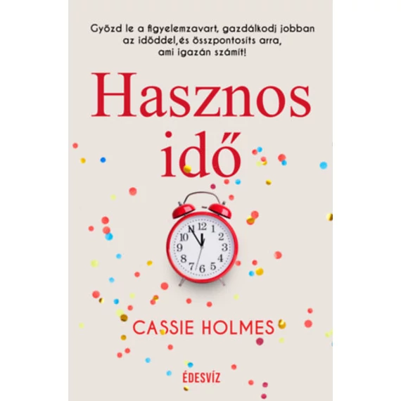 Hasznos idő - Győzd le a figyelemzavart, gazdálkodj jobban az időddel, és összpontosíts arra, ami igazán számít! - Cassie Holmes