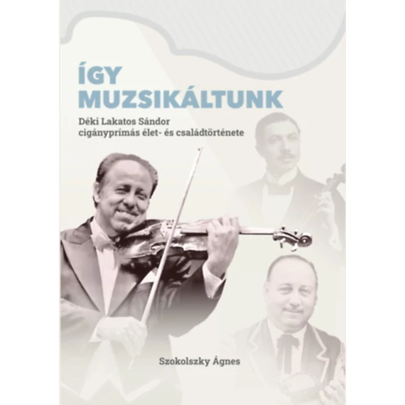 Így muzsikáltunk - Déki Lakatos Sándor cigányprímás élet- és családtörténete - Szokolszky Ágnes