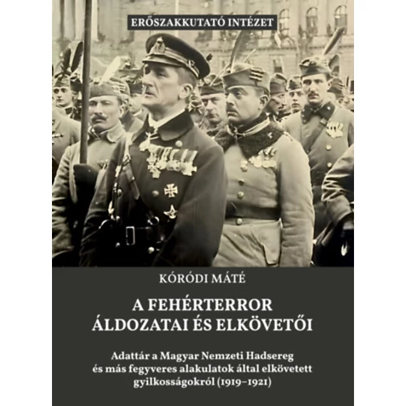 A fehérterror áldozatai és elkövetői - Adattár a Magyar Nemzeti Hadsereg és más fegveres alakulatok által elkövetett gyilkosságokról - Kóródi Máté