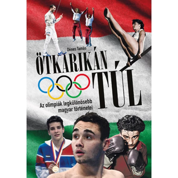 Ötkarikán túl - Az olimpiák legkülönösebb magyar történetei - Dénes Tamás