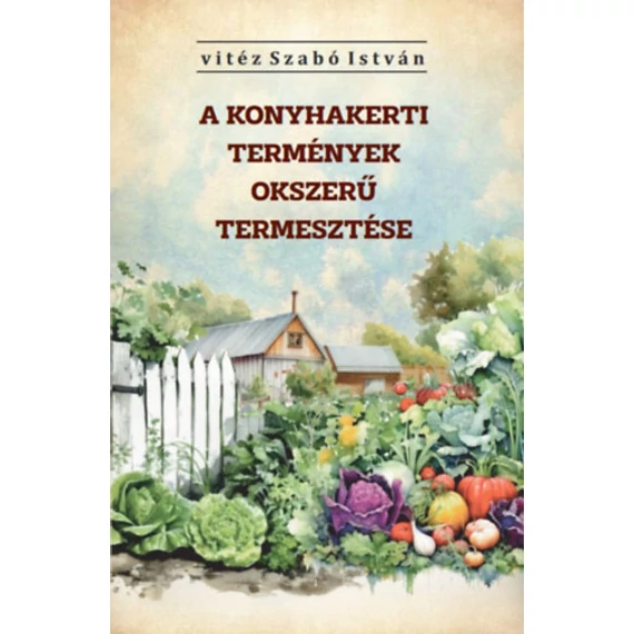 A konyhakerti termények okszerű termesztése - Vitéz Szabó István