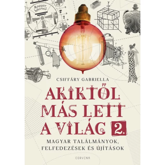 Akiktől más lett a világ 2. - Magyar találmányok, felfedezések és újítások - Csiffáry Gabriella