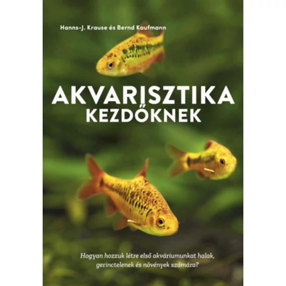 Akvarisztika kezdőknek - Hogyan hozzuk létre első akváriumunkat halak, gerinctelenek és növények számára? - Bernd Kaufmann