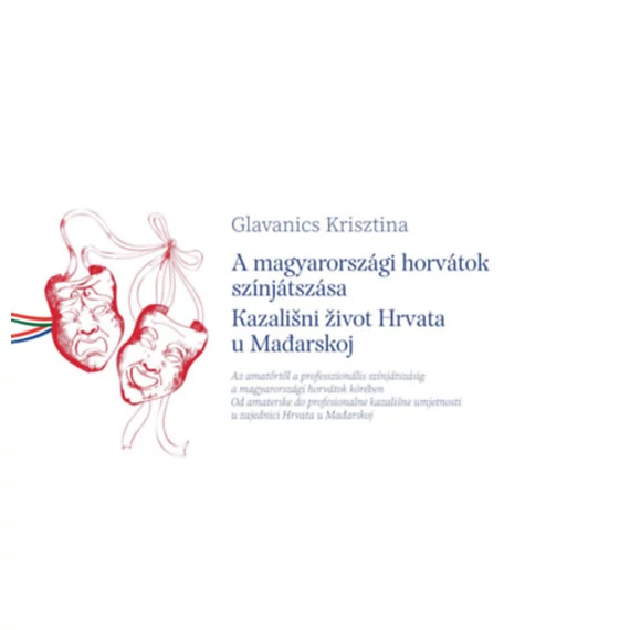 A magyarországi horvátok színjátszása / Kazaliani zivot Hrvata u Madarskoj - Az amatőrtől a professzionális színjátszásig a magyarországi horvátok körében - Od amaterske do profesionalne kazalisne umjetnosti u zajednici Hrvata u Madarskoj - Glavanics Kris