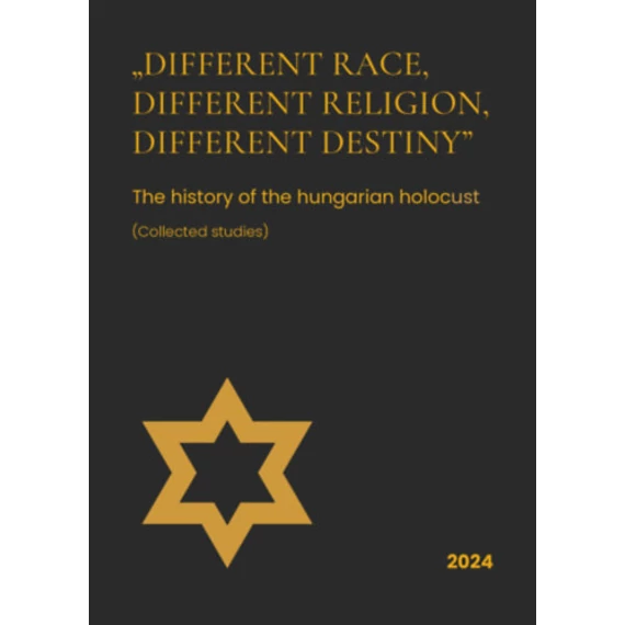 Different race, different religion, different destiny - The History of the Hungarian Holocaust (Collected Studies)