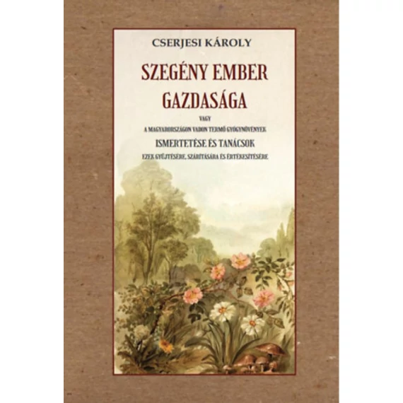 Szegény ember gazdasága - vagy a Magyarországon vadon termő gyógynövények ismertetése és tanácsok ezek gyűjtésére, szárítására és értékesítésére - Cserjesi Károly