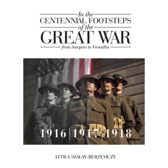 In the Centennial Footsteps of the Great War - from Sarajevo to Versailles - Volume 2 / 1916-1917-1918 - Szalay-Berzeviczy Attila