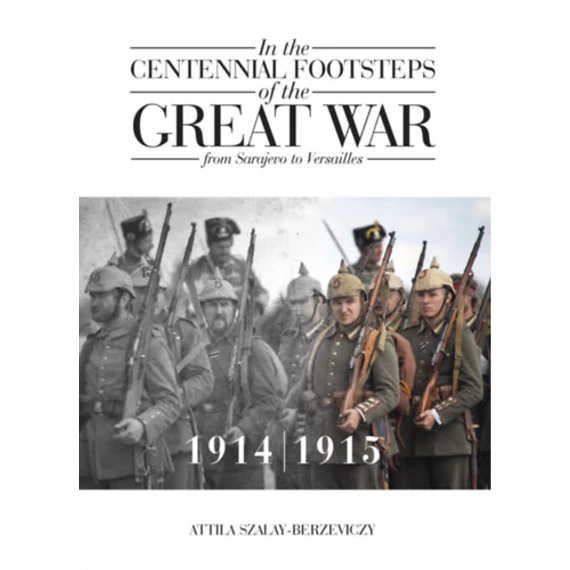 In the Centennial Footsteps of the Great War - from Sarajevo to Versailles - Volume 1 / 1914-1915 - Szalay-Berzeviczy Attila