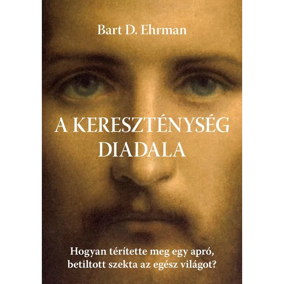 A kereszténység diadala - Hogyan térítette meg egy apró, betiltott szekta az egész világot? - Bart D. Ehrman