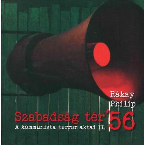 Szabadság tér '56 - A kommunista terror aktái II. - Rákay Philip