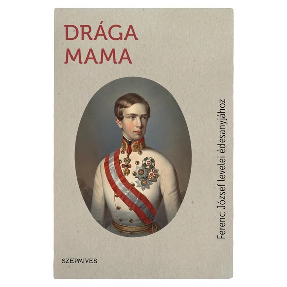 Drága Mama - Ferenc József levelei édesanyjához - I. Ferenc József