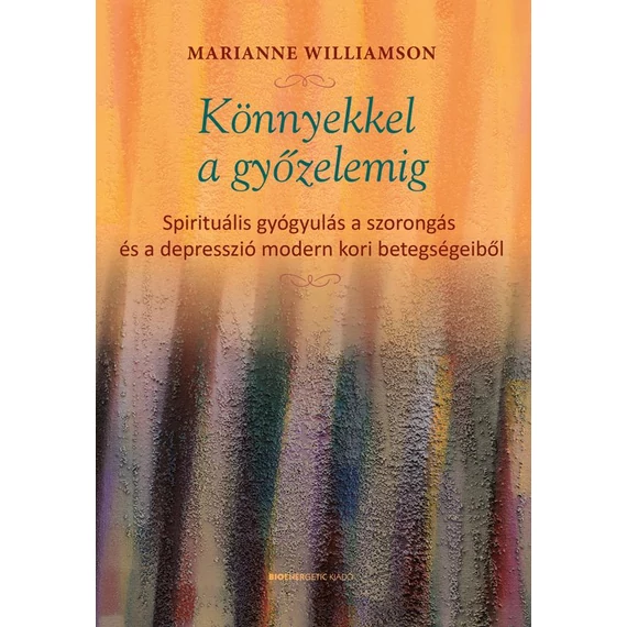 Könnyekkel a győzelemig - Spirituális gyógyulás a szorongás és a depresszió modern kori betegségeiből - Marianne Williamson