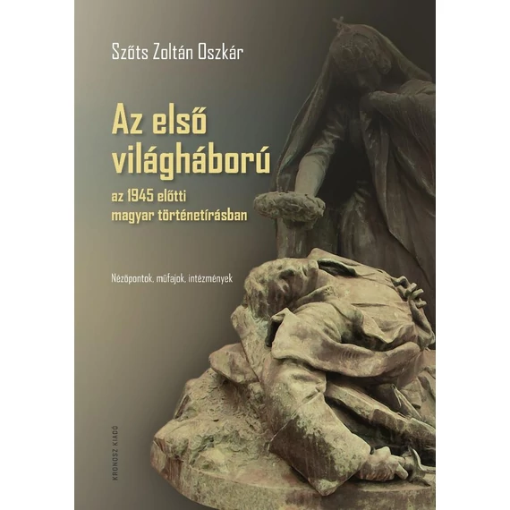 Az első világháború az 1945 előtti magyar történetírásban - Nézőpontok, műfajok, intézmények - Szőts Zoltán Oszkár