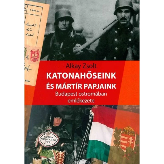 Katonahőseink és mártír papjaink Budapest ostromában emlékezete - Alkay Zsolt