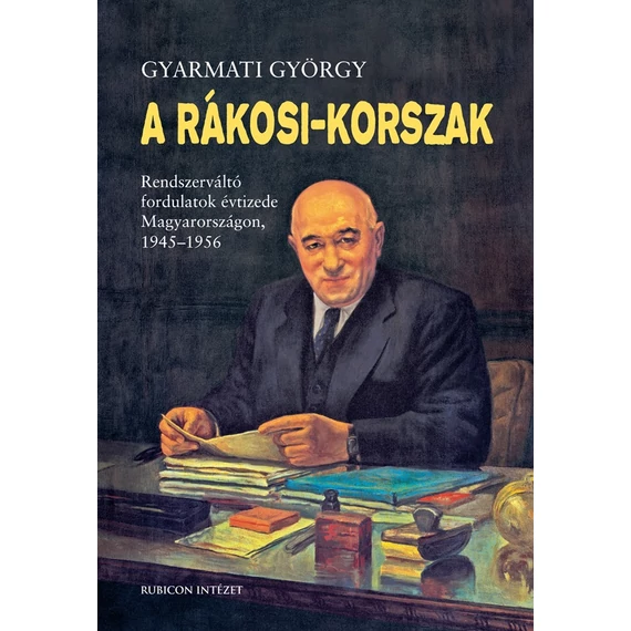 A Rákosi-korszak - Rendszerváltó fordulatok évtizede Magyarországon, 1945-1956 - Gyarmati György