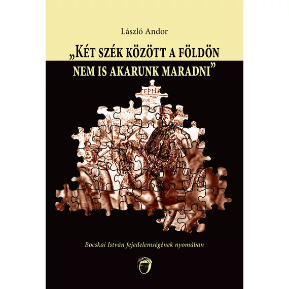 "Két szék között a földön nem is akarunk maradni" - Bocskai István fejedelemségének nyomában - László Andor