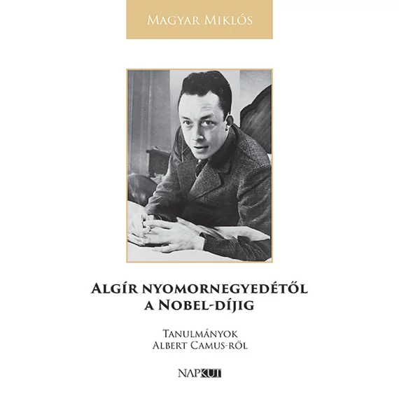 Algír nyomornegyedétől a Nobel-díjig - Tanulmányok Albert Camus-ről - Magyar Miklós