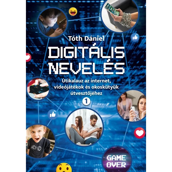 Digitális nevelés 1. - Útikalauz az internet, videojátékok és okoskütyük útvesztőjéhez - Tóth Dániel