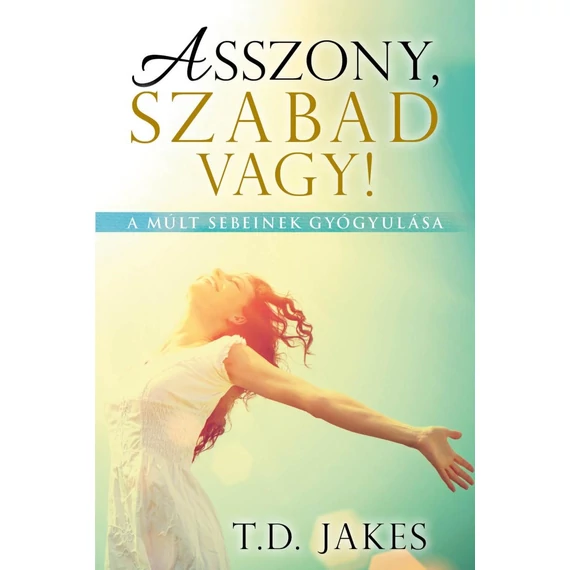 Asszony, szabad vagy! - A múlt sebeinek gyógyulása - T. D. Jakes
