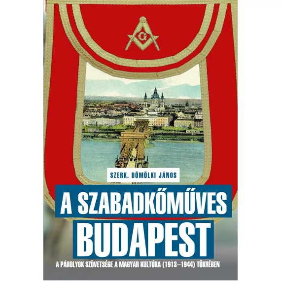 A szabadkőműves Budapest - A páholyok szövetsége a Magyar Kultúra (1913-1944) tükrében - Dömölki János
