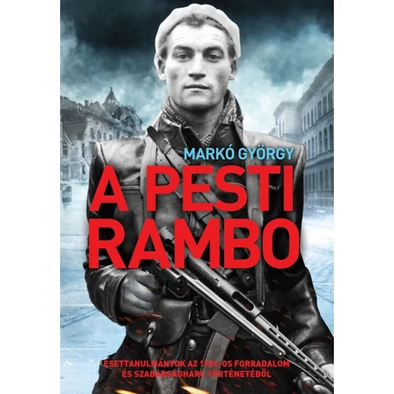 A pesti Rambo - Esettanulmányok az 1956-os forradalom és szabadságharc történetéből - Markó György