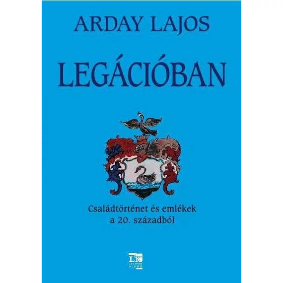 Legációban - Családtörténet és emlékek a 20. századból - Arday Lajos