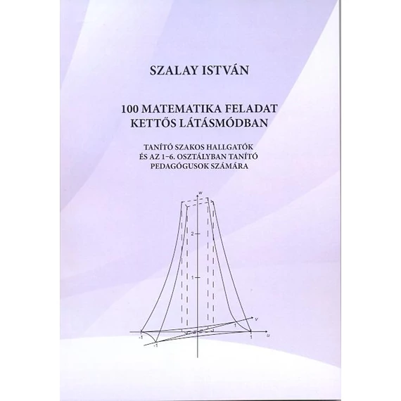 100 matematikai feladat kettős látásmódban. Tanító szakos hallgatók és az 1-6. osztályban tanító pedagógusok számára - Szalay István