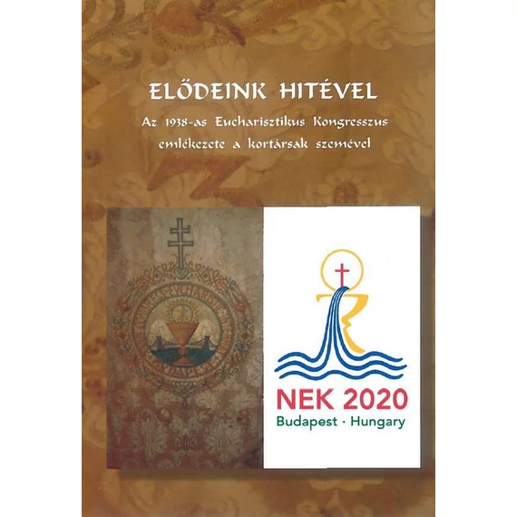 Elődeink hitével - Az 1938-as Eucharisztikus Kongresszus emlékezete a kortársak szemével - Váminé Molnár Emma