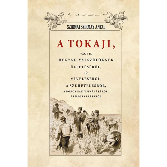 A Tokaji vagyis Hegyallyai szőllőknek ültetéséről, jó míveléséről, a  szüretelésről, A boroknak tsin - Szirmai Szirmay Antal